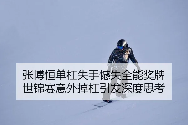 张博恒单杠失手憾失全能奖牌 世锦赛意外掉杠引发深度思考